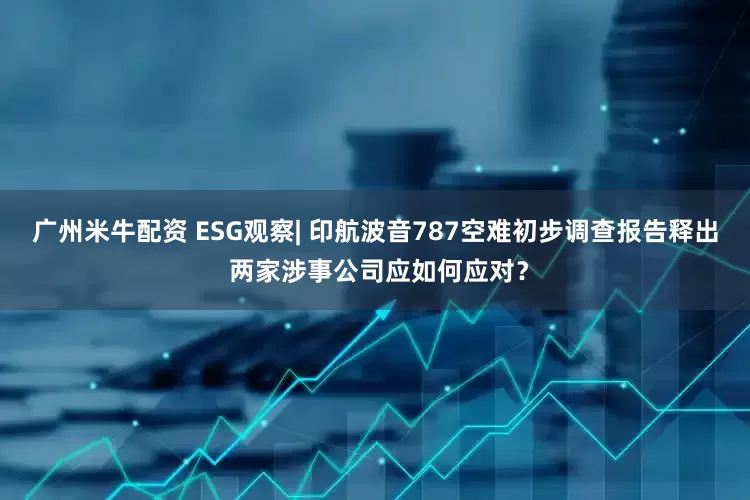 广州米牛配资 ESG观察| 印航波音787空难初步调查报告释出 两家涉事公司应如何应对？