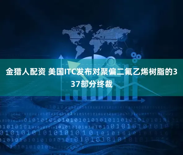 金猎人配资 美国ITC发布对聚偏二氟乙烯树脂的337部分终裁