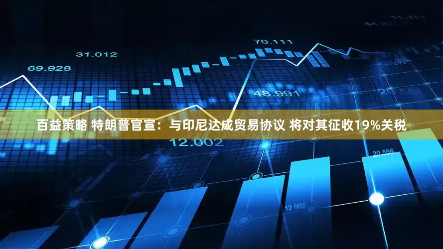 百益策略 特朗普官宣：与印尼达成贸易协议 将对其征收19%关税
