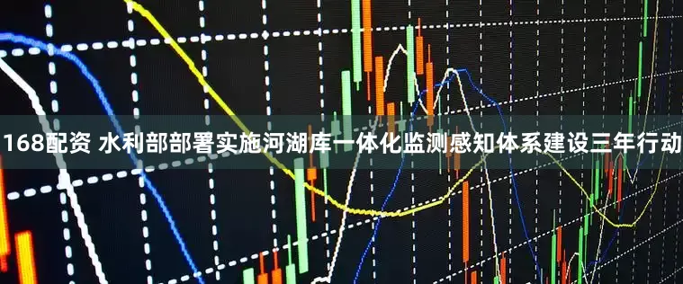 168配资 水利部部署实施河湖库一体化监测感知体系建设三年行动