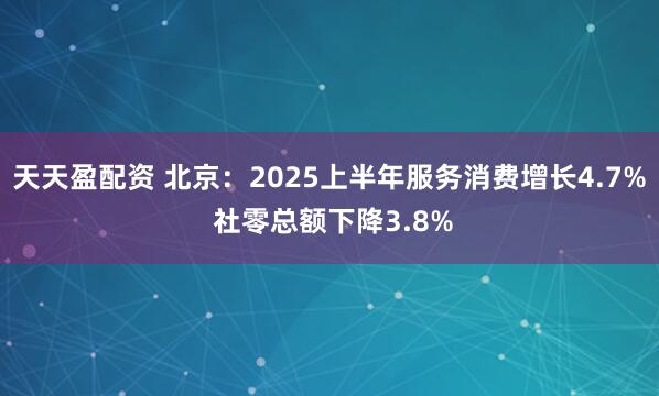 天天盈配资 北京：2025上半年服务消费增长4.7% 社零总额下降3.8%