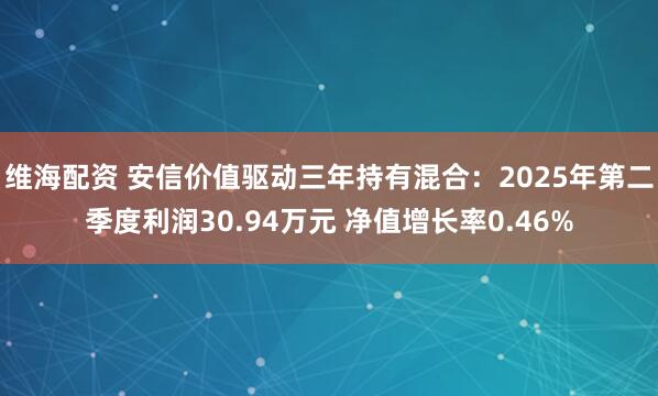 维海配资 安信价值驱动三年持有混合:2025年第二季度利润30.94万元 净值增长率0.46%
