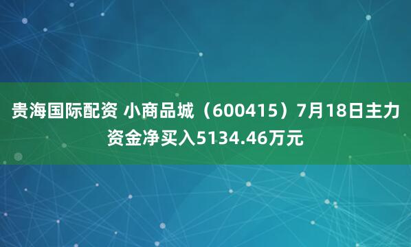 贵海国际配资 小商品城（600415）7月18日主力资金净买入5134.46万元