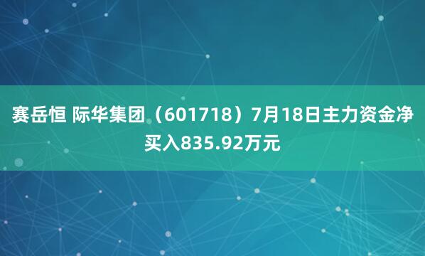 赛岳恒 际华集团（601718）7月18日主力资金净买入835.92万元