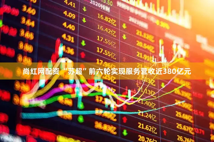 尚红网配资 “苏超”前六轮实现服务营收近380亿元