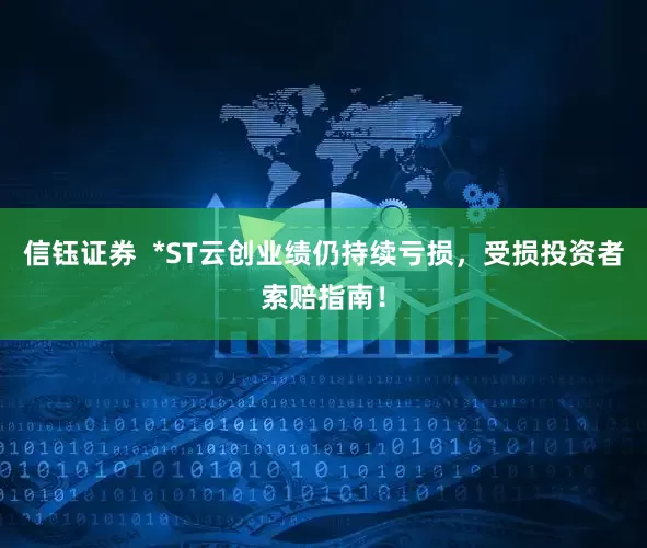 信钰证券  *ST云创业绩仍持续亏损，受损投资者索赔指南！