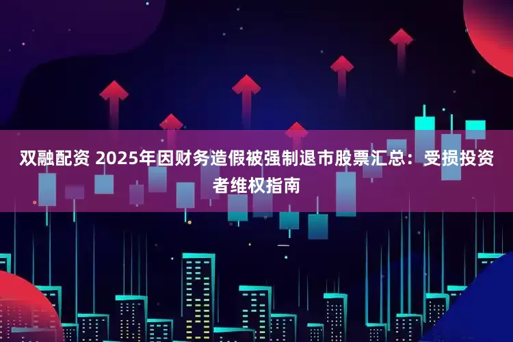 双融配资 2025年因财务造假被强制退市股票汇总：受损投资者维权指南