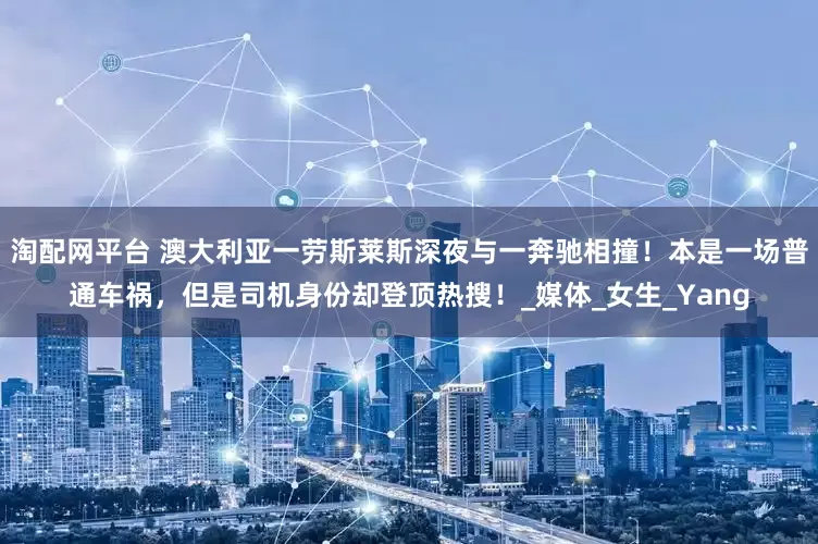 淘配网平台 澳大利亚一劳斯莱斯深夜与一奔驰相撞！本是一场普通车祸，但是司机身份却登顶热搜！_媒体_女生_Yang