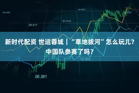 新时代配资 世运蓉城｜“草地拔河”怎么玩儿？中国队参赛了吗？