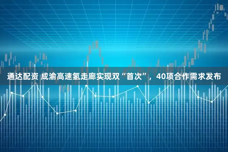 通达配资 成渝高速氢走廊实现双“首次”,40项合作需求发布