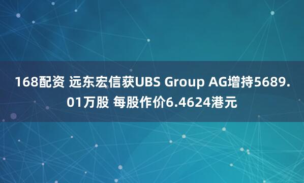 168配资 远东宏信获UBS Group AG增持5689.01万股 每股作价6.4624港元