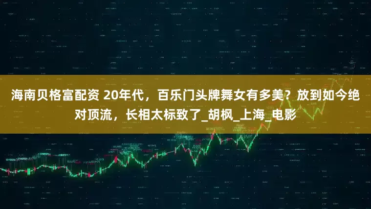 海南贝格富配资 20年代，百乐门头牌舞女有多美？放到如今绝对顶流，长相太标致了_胡枫_上海_电影