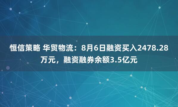 恒信策略 华贸物流：8月6日融资买入2478.28万元，融资融券余额3.5亿元