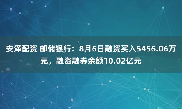安泽配资 邮储银行：8月6日融资买入5456.06万元，融资融券余额10.02亿元