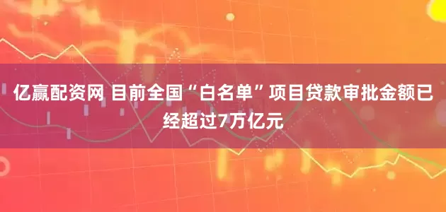 亿赢配资网 目前全国“白名单”项目贷款审批金额已经超过7万亿元
