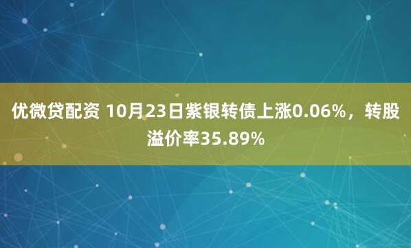 优微贷配资 10月23日紫银转债上涨0.06%，转股溢价率35.89%