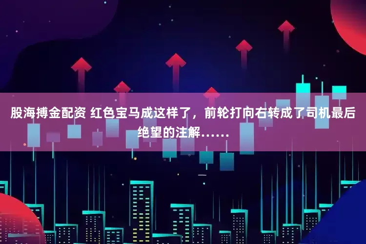 股海搏金配资 红色宝马成这样了，前轮打向右转成了司机最后绝望的注解……