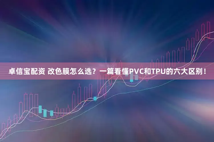 卓信宝配资 改色膜怎么选？一篇看懂PVC和TPU的六大区别！