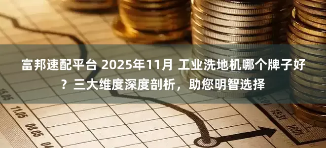 富邦速配平台 2025年11月 工业洗地机哪个牌子好？三大维度深度剖析，助您明智选择