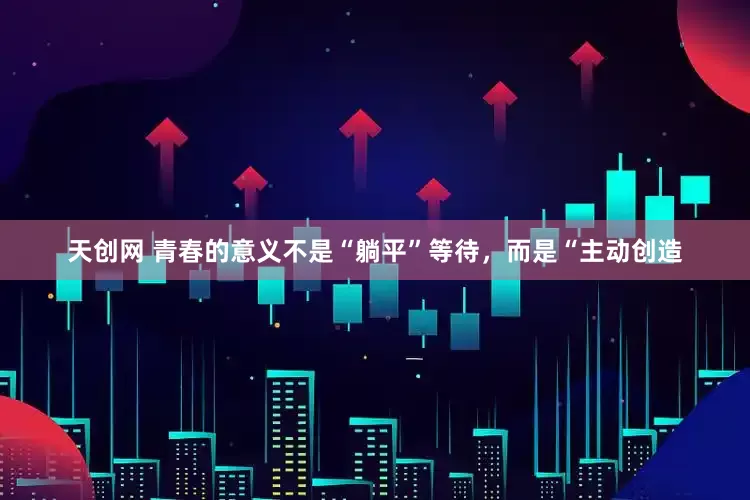 天创网 青春的意义不是“躺平”等待，而是“主动创造