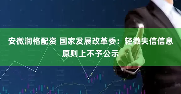 安微润格配资 国家发展改革委：轻微失信信息原则上不予公示