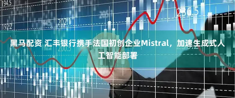 黑马配资 汇丰银行携手法国初创企业Mistral，加速生成式人工智能部署