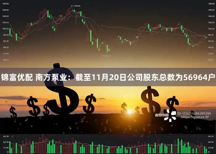 锦富优配 南方泵业：截至11月20日公司股东总数为56964户