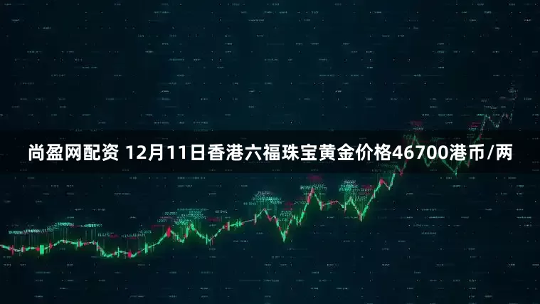 尚盈网配资 12月11日香港六福珠宝黄金价格46700港币/两