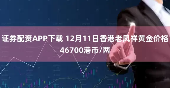证券配资APP下载 12月11日香港老凤祥黄金价格46700港币/两