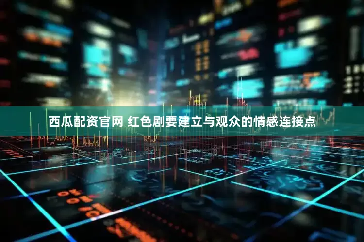 西瓜配资官网 红色剧要建立与观众的情感连接点