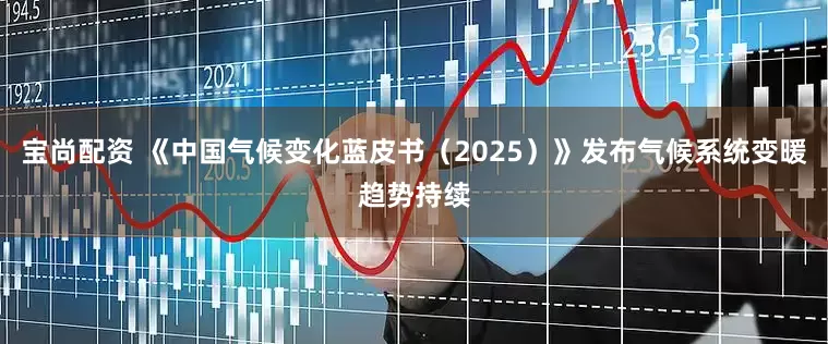 宝尚配资 《中国气候变化蓝皮书（2025）》发布气候系统变暖趋势持续