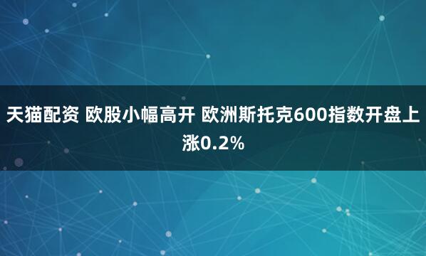天猫配资 欧股小幅高开 欧洲斯托克600指数开盘上涨0.2%