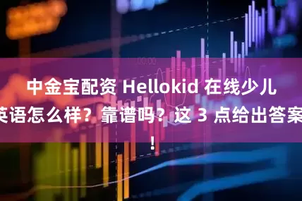 中金宝配资 Hellokid 在线少儿英语怎么样？靠谱吗？这 3 点给出答案！