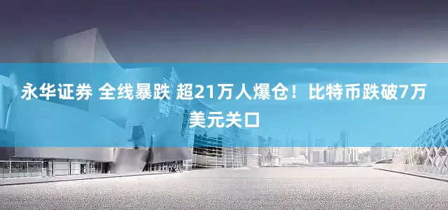 永华证券 全线暴跌 超21万人爆仓！比特币跌破7万美元关口